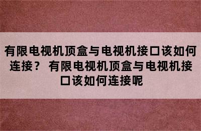 有限电视机顶盒与电视机接口该如何连接？ 有限电视机顶盒与电视机接口该如何连接呢